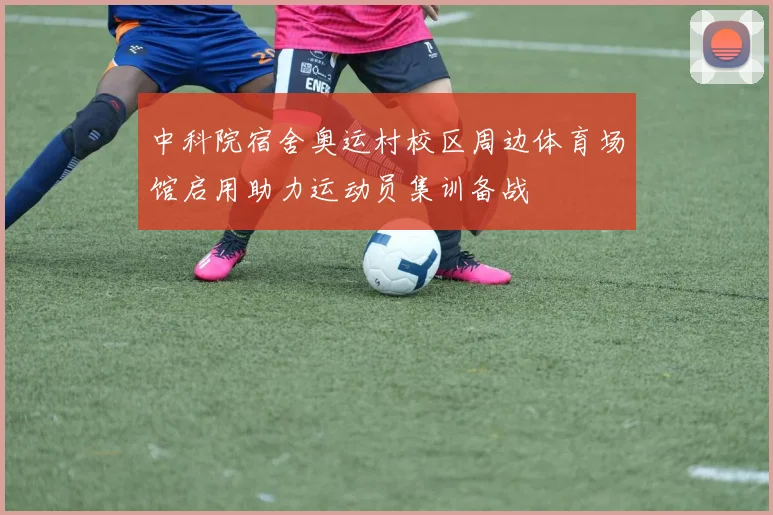 中科院宿舍奥运村校区周边体育场馆启用助力运动员集训备战