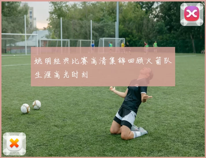 姚明经典比赛高清集锦回顾火箭队生涯高光时刻