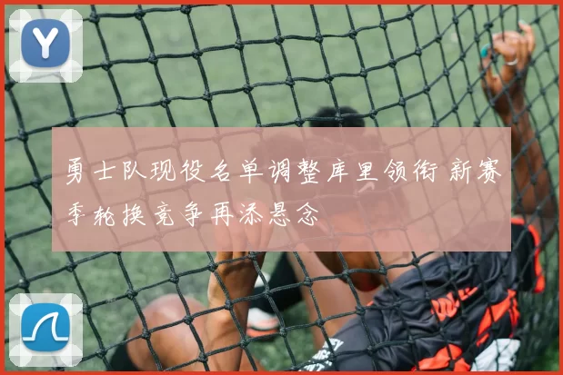 勇士队现役名单调整库里领衔 新赛季轮换竞争再添悬念