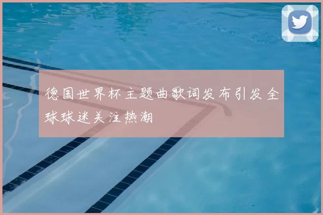 德国世界杯主题曲歌词发布引发全球球迷关注热潮