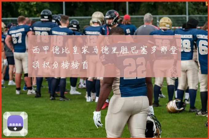 西甲德比皇家马德里胜巴塞罗那登顶积分榜榜首