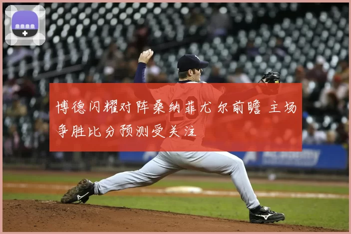 博德闪耀对阵桑纳菲尤尔前瞻 主场争胜比分预测受关注