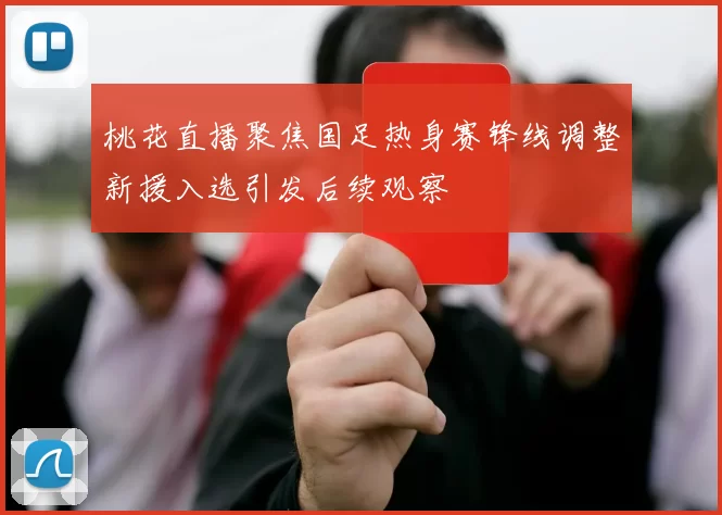 桃花直播聚焦国足热身赛锋线调整新援入选引发后续观察