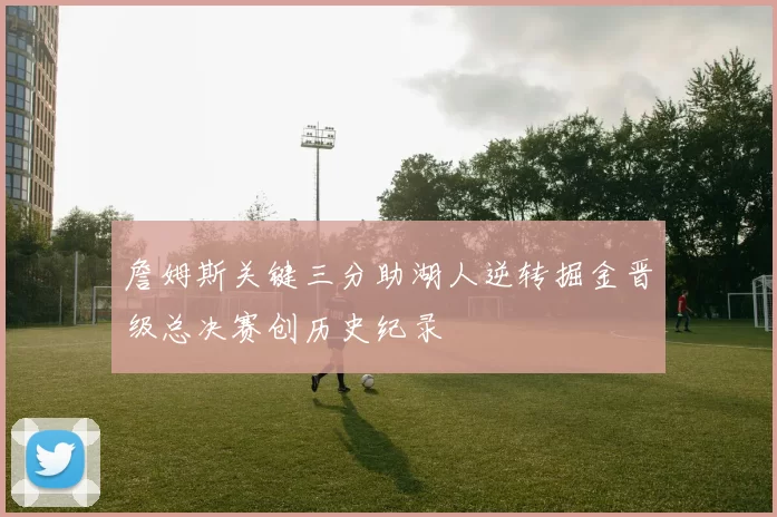 詹姆斯关键三分助湖人逆转掘金晋级总决赛创历史纪录