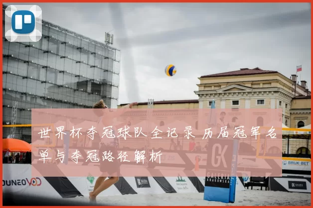 世界杯夺冠球队全记录 历届冠军名单与夺冠路径解析