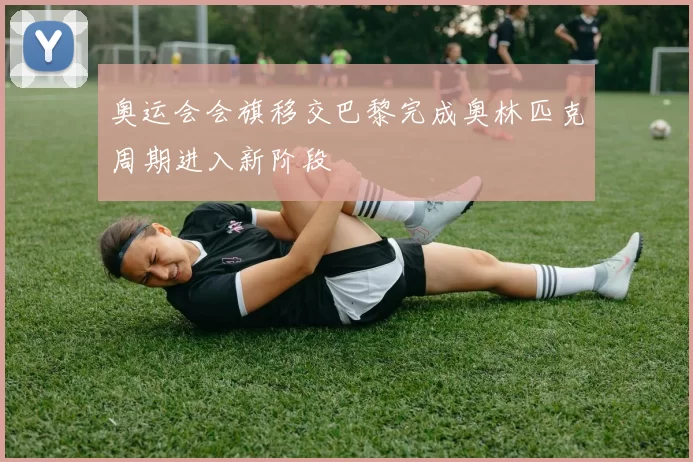 奥运会会旗移交巴黎完成奥林匹克周期进入新阶段