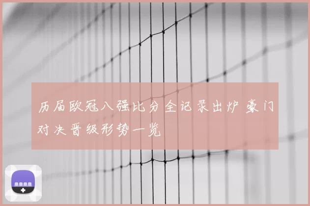 历届欧冠八强比分全记录出炉 豪门对决晋级形势一览
