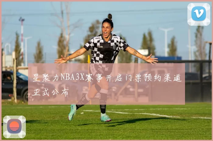 星聚力NBA3X赛事开启门票预约渠道正式公布