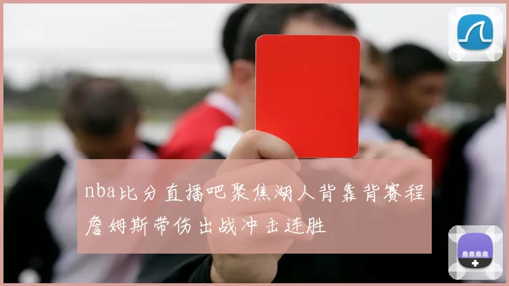 nba比分直播吧聚焦湖人背靠背赛程詹姆斯带伤出战冲击连胜