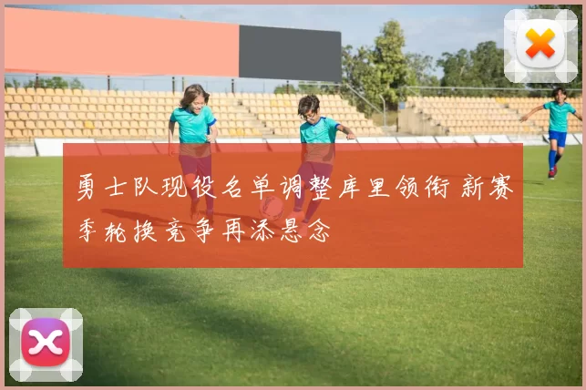 勇士队现役名单调整库里领衔 新赛季轮换竞争再添悬念