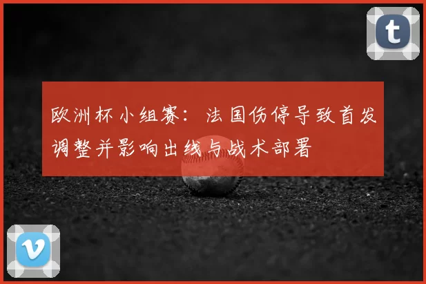 欧洲杯小组赛：法国伤停导致首发调整并影响出线与战术部署