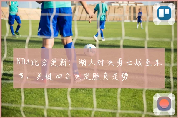 NBA比分更新：湖人对决勇士战至末节，关键回合决定胜负走势