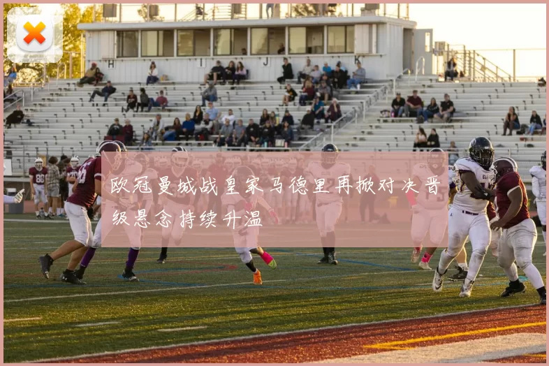 欧冠曼城战皇家马德里再掀对决晋级悬念持续升温