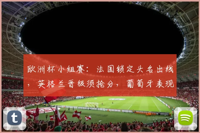 欧洲杯小组赛：法国锁定头名出线，英格兰晋级须抢分，葡萄牙表现不稳