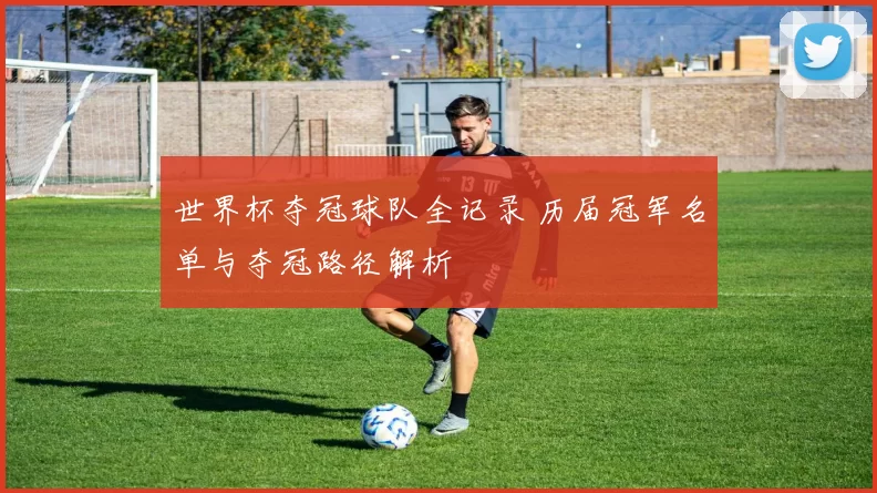 世界杯夺冠球队全记录 历届冠军名单与夺冠路径解析