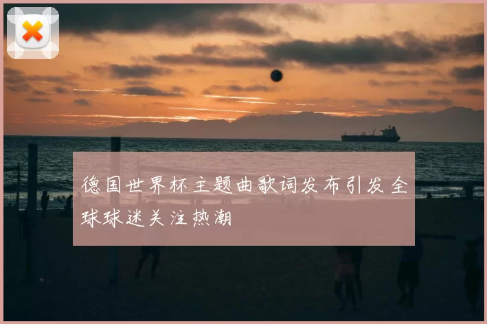 德国世界杯主题曲歌词发布引发全球球迷关注热潮
