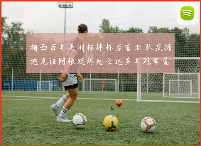 梅西百年美洲杯捧杯后落泪 队友拥抱见证阿根廷终结长达多年冠军荒