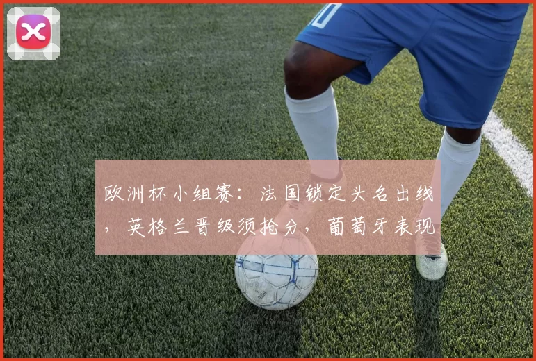 欧洲杯小组赛：法国锁定头名出线，英格兰晋级须抢分，葡萄牙表现不稳
