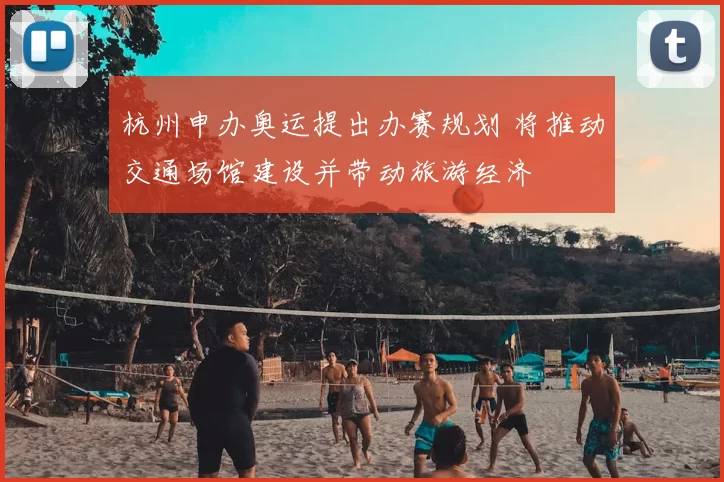 杭州申办奥运提出办赛规划 将推动交通场馆建设并带动旅游经济