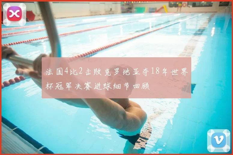 法国4比2击败克罗地亚夺18年世界杯冠军决赛进球细节回顾