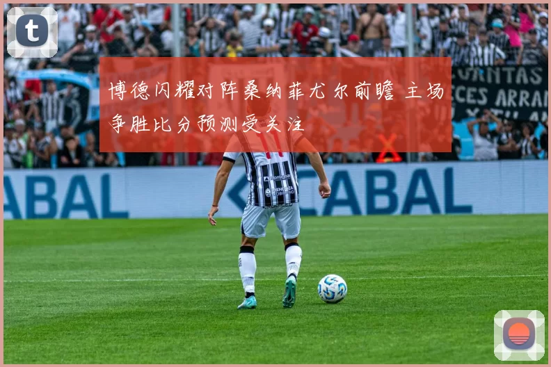 博德闪耀对阵桑纳菲尤尔前瞻 主场争胜比分预测受关注