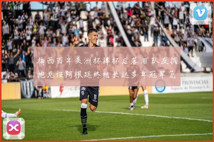 梅西百年美洲杯捧杯后落泪 队友拥抱见证阿根廷终结长达多年冠军荒