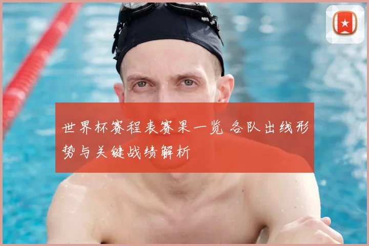 世界杯赛程表赛果一览 各队出线形势与关键战绩解析