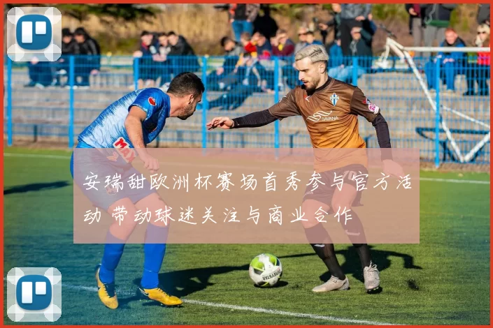 安瑞甜欧洲杯赛场首秀参与官方活动 带动球迷关注与商业合作