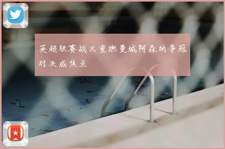 英超联赛战火重燃曼城阿森纳争冠对决成焦点