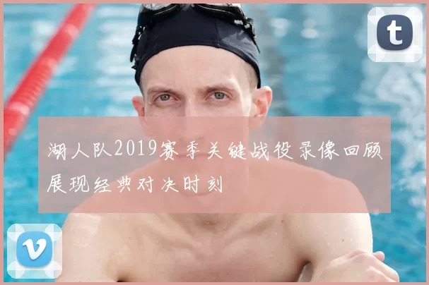 湖人队2019赛季关键战役录像回顾展现经典对决时刻