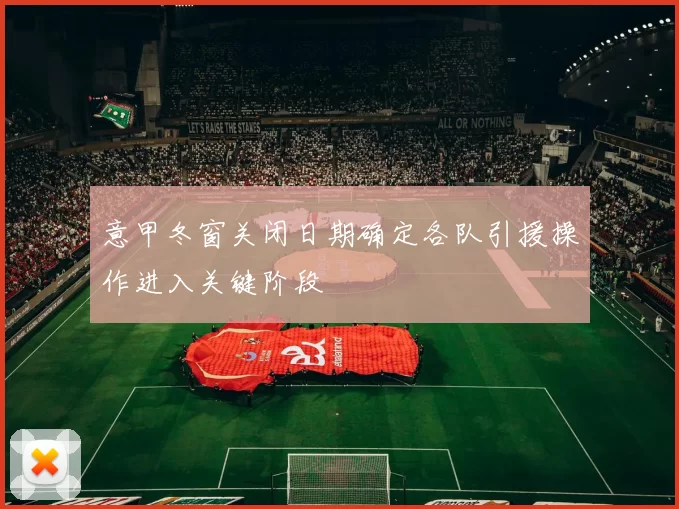 意甲冬窗关闭日期确定各队引援操作进入关键阶段