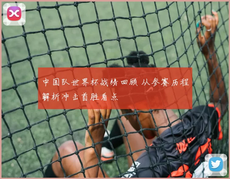 中国队世界杯战绩回顾 从参赛历程解析冲击首胜看点