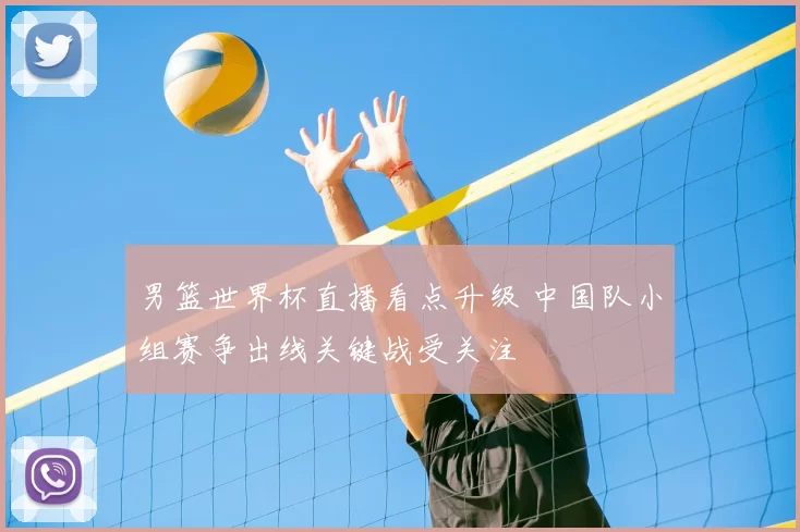 男篮世界杯直播看点升级 中国队小组赛争出线关键战受关注