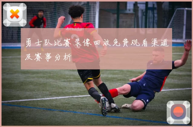 勇士队比赛录像回放免费观看渠道及赛事分析