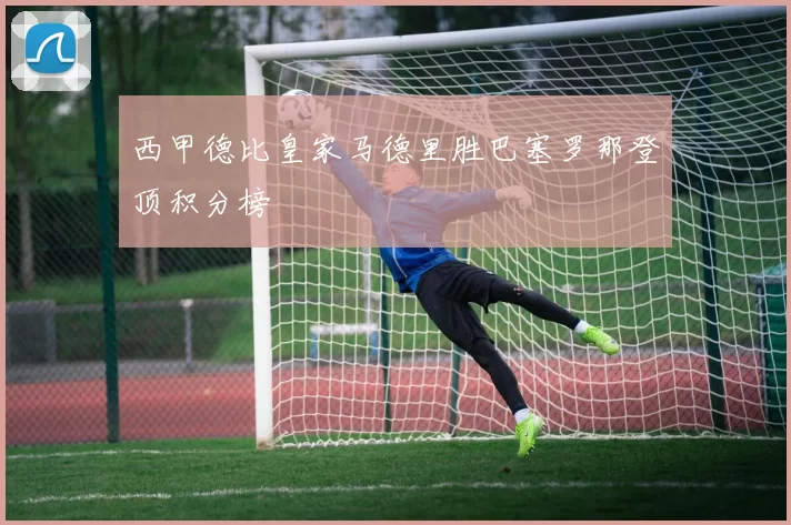 西甲德比皇家马德里胜巴塞罗那登顶积分榜