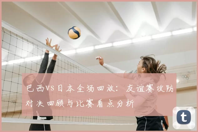 巴西vs日本全场回放：友谊赛攻防对决回顾与比赛看点分析