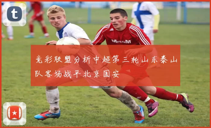 竞彩联盟分析中超第三轮山东泰山队客场战平北京国安