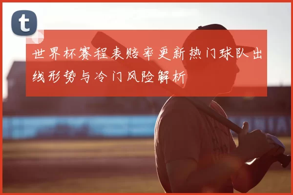 世界杯赛程表赔率更新热门球队出线形势与冷门风险解析