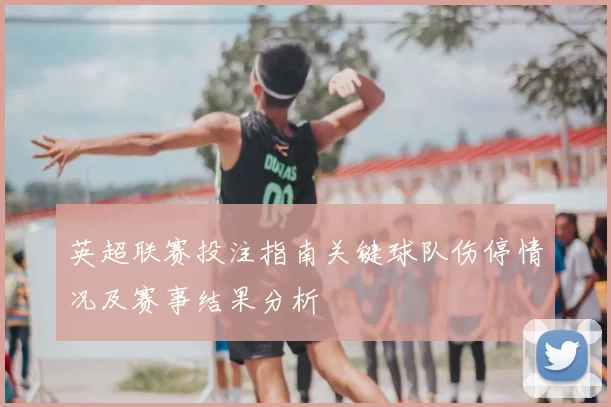 英超联赛投注指南关键球队伤停情况及赛事结果分析
