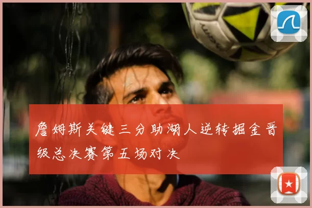 詹姆斯关键三分助湖人逆转掘金晋级总决赛第五场对决