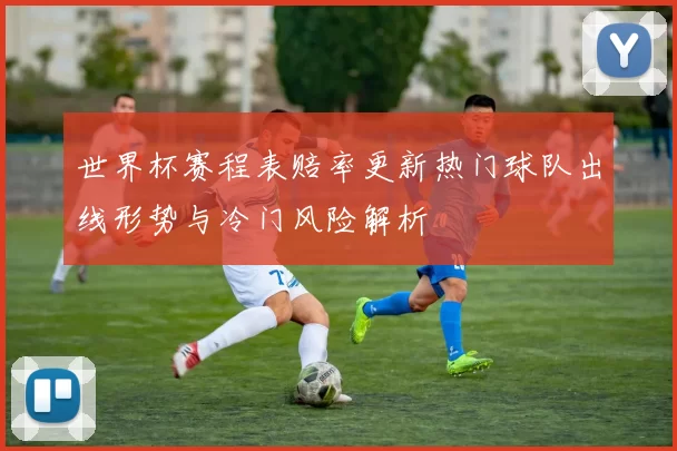 世界杯赛程表赔率更新热门球队出线形势与冷门风险解析