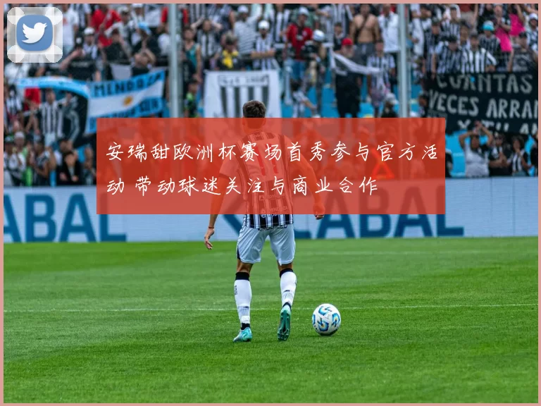 安瑞甜欧洲杯赛场首秀参与官方活动 带动球迷关注与商业合作