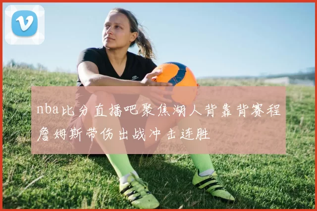 nba比分直播吧聚焦湖人背靠背赛程詹姆斯带伤出战冲击连胜