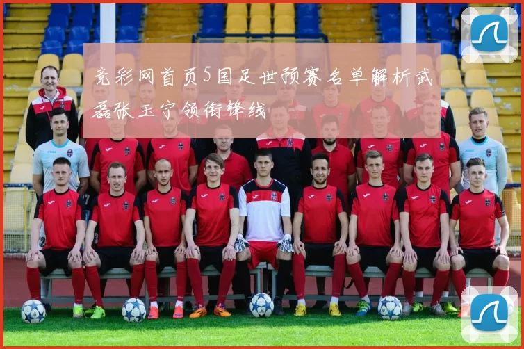 竞彩网首页5国足世预赛名单解析武磊张玉宁领衔锋线