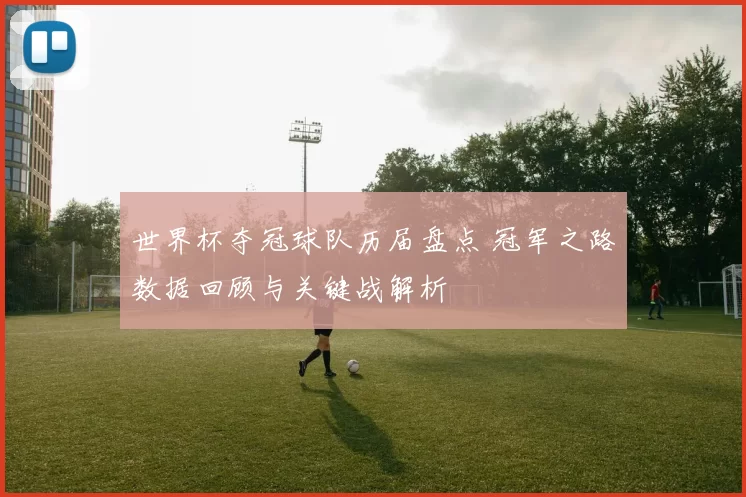 世界杯夺冠球队历届盘点 冠军之路数据回顾与关键战解析