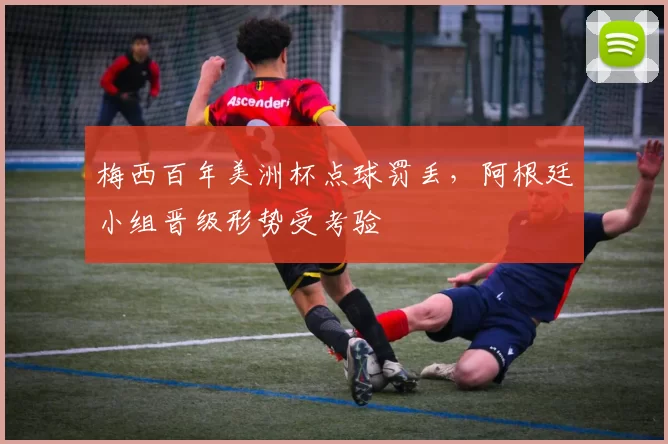 梅西百年美洲杯点球罚丢，阿根廷小组晋级形势受考验