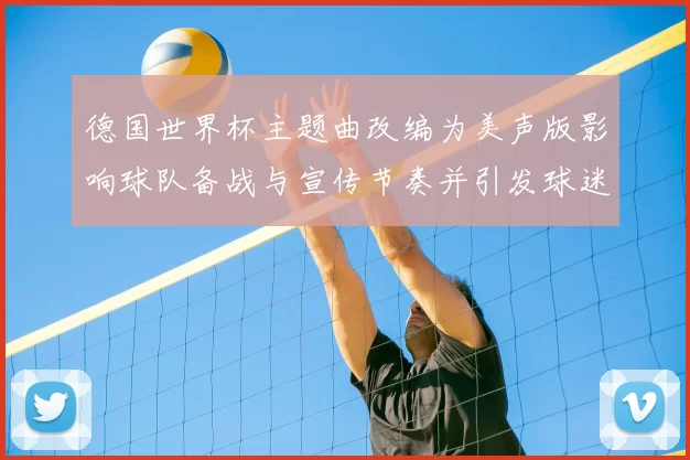 德国世界杯主题曲改编为美声版影响球队备战与宣传节奏并引发球迷关注