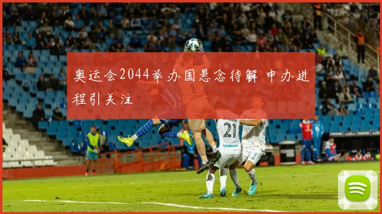 奥运会2044举办国悬念待解 申办进程引关注