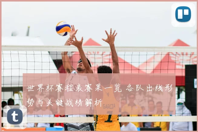 世界杯赛程表赛果一览 各队出线形势与关键战绩解析