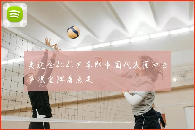 奥运会2o21开幕即中国代表团冲击多项金牌看点足